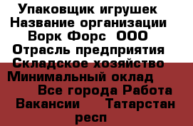 Упаковщик игрушек › Название организации ­ Ворк Форс, ООО › Отрасль предприятия ­ Складское хозяйство › Минимальный оклад ­ 27 000 - Все города Работа » Вакансии   . Татарстан респ.